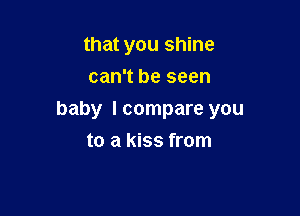 that you shine
can't be seen

baby I compare you

to a kiss from