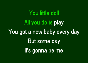 You little doll
All you do is play

You got a new baby every day

But some day
lfs gonna be me