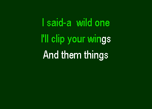 lsaid-a wild one
I'll clip your wings

And them things