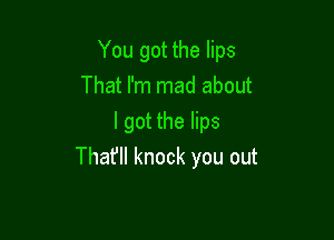 You got the lips

That I'm mad about
I got the lips
Thafll knock you out