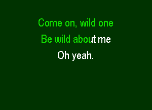 Come on, wild one
Be wild about me

Oh yeah.