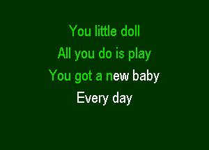 You little doll
All you do is play

You got a new baby

Every day