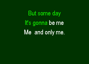 But some day

It's gonna be me
Me and only me.