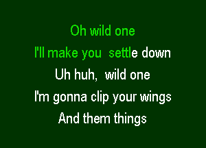 Oh wild one
I'll make you settle down
Uh huh, wild one

I'm gonna clip your wings
And them things