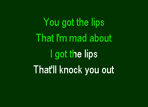 You got the lips

That I'm mad about
I got the lips
Thafll knock you out