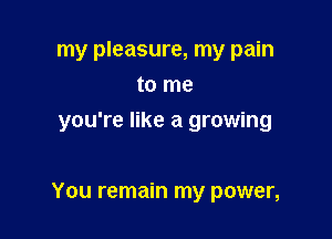 my pleasure, my pain
to me
you're like a growing

You remain my power,