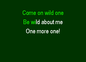 Come on wild one

Be wild about me
One more one!