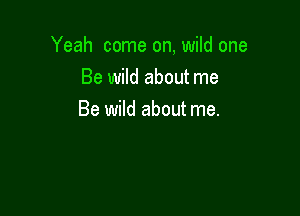 Yeah come on, wild one
Be wild about me

Be wild about me.