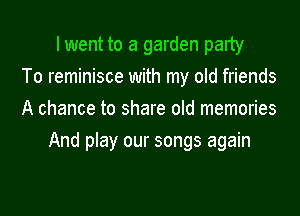 I went to a garden party
To reminisce with my old friends
A chance to share old memories
And play our songs again