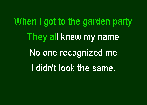 When I got to the garden party
They all knew my name

No one recognized me
I didn't look the same.