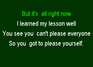 But it's all right now
I learned my lesson well

You see you can't please everyone
So you got to please yourself.