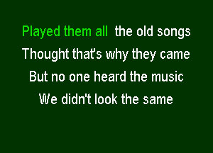 Played them all the old songs
Thought thafs why they came

But no one heard the music
We didn't look the same