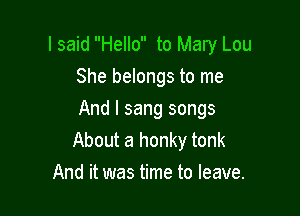 I said Hello to Mary Lou
She belongs to me

And I sang songs
About a honky tonk
And it was time to leave.