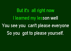 But it's all right now
I learned my lesson well

You see you can't please everyone
So you got to please yourself.