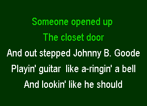 Someone opened up
The closet door

And out stepped Johnny B. Goode
Playin' guitar like a-ringin' a bell
And lookin' like he should