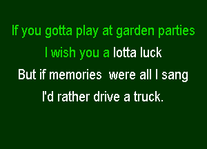 If you gotta play at garden parties
lwish you a lotta luck

But if memories were all I sang
I'd rather drive a truck.