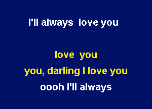 I'll always love you

love you
you, darling I love you
oooh I'll always