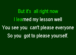 But it's all right now
I learned my lesson well

You see you can't please everyone
So you got to please yourself.