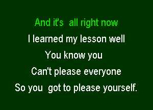 And ifs all right now
I learned my lesson well
You know you
Can't please everyone

So you got to please yourself.