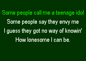 Some people call me a teenage idol
Some people say they envy me
I guess they got no way of knowin'
How lonesome I can be.