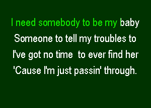 I need somebody to be my baby
Someone to tell my troubles to
I've got no time to ever find her
'Cause I'm just passin' through.