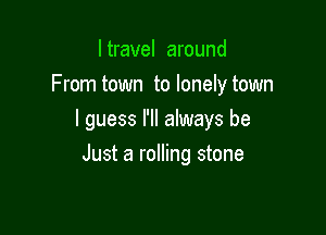 I travel around
From town to lonely town

I guess I'll always be

Just a rolling stone