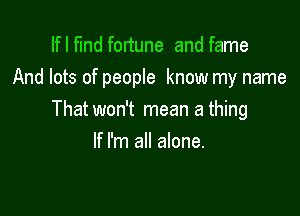 Ifl find fortune and fame
And lots of people know my name

Thatwon't mean a thing

If I'm all alone.