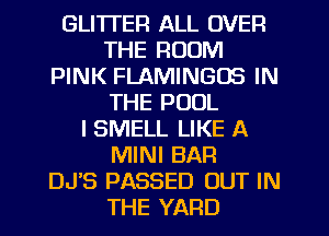 GLITI'ER ALL OVER
THE ROOM
PINK FLAMINGOS IN
THE POOL
l SMELL LIKE A
MINI BAR
DJS PASSED OUT IN
THE YARD