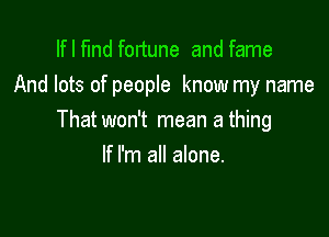 Ifl find fortune and fame
And lots of people know my name

Thatwon't mean a thing

If I'm all alone.