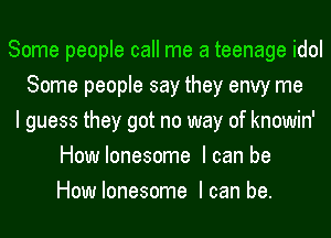 Some people call me a teenage idol
Some people say they envy me
I guess they got no way of knowin'
How lonesome Ican be
How lonesome Ican be.