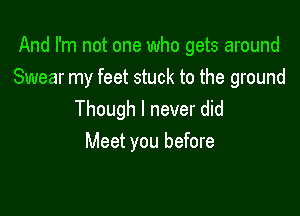 And I'm not one who gets around
Swear my feet stuck to the ground

Though I never did
Meet you before