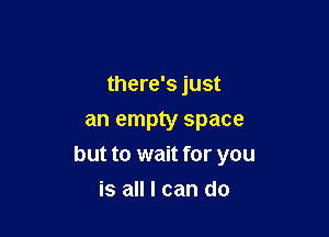 there's just
an empty space

but to wait for you

is all I can do