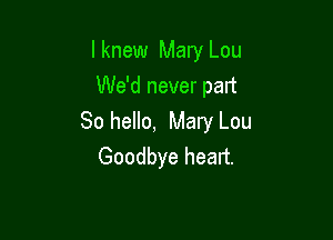 lknew Mary Lou
We'd never part

80 hello, Mary Lou
Goodbye heart.