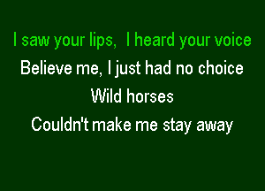 I saw your lips, I heard your voice

Believe me, ljust had no choice
Wild horses

Couldn't make me stay away