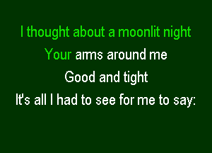 I thought about a moonlit night
Your arms around me

Good and tight
It's all I had to see for me to sayz
