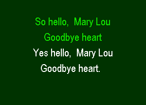 So hello, Mary Lou
Goodbye heart

Yes hello, Mary Lou
Goodbye heart.