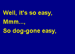 Well, it's so easy,
Mmm...,

So dog-gone easy,