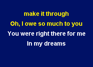 make it through
on, I owe so much to you

You were right there for me

In my dreams