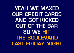 YEAH WE MAXED
OUR CREDIT CARDS
AND GOT KICKED
OUT OF THE BAR
SO WE HIT
THE BOULEVARD

LAST FRIDAY NIGHT l