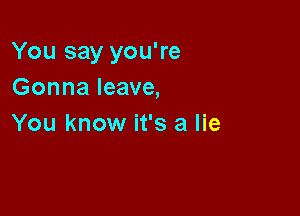 You say you're
Gonna leave,

You know it's a lie