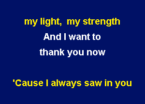 my light, my strength
And I want to
thank you now

'Cause I always saw in you