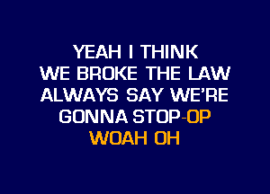 YEAH I THINK
WE BROKE THE LAW
ALWAYS SAY WE'RE

GONNA STOP-OP
WOAH OH