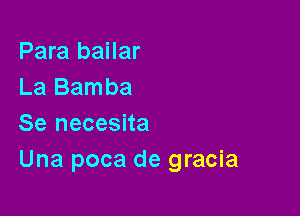 Para bailar
La Bamba

Se necesita
Una poca de gracia