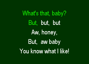 Whafs that, baby?
But, but, but
Aw, honey,

But, aw baby
You know what I like!