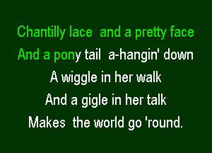 Chantilly lace and a pretty face
And a pony tail a-hangin' down

A wiggle in her walk
And a gigle in her talk
Makes the world go 'round.