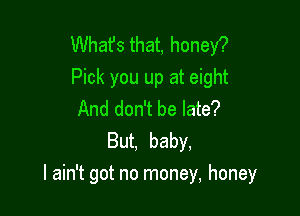 Whafs that, honey?
Pick you up at eight
And don't be late?
But. baby,

I ain't got no money, honey