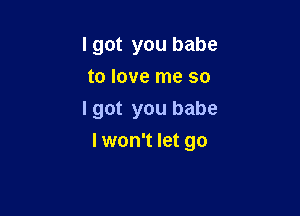 I got you babe
to love me so

I got you babe
I won't let go