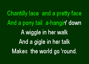 Chantilly lace and a pretty face
And a pony tail a-hangin' down

A wiggle in her walk
And a gigle in her talk
Makes the world go 'round.