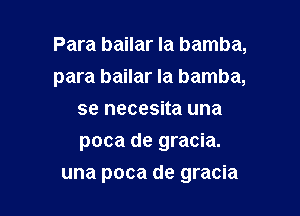 Para bailar Ia bamba,

para bailar la bamba,
se necesita una
poca de gracia.
una poca de gracia