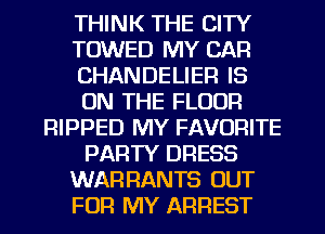 THINK THE CITY
TOWED MY CAR
CHANDELIER IS
ON THE FLOOR
RIPPED MY FAVORITE
PARTY DRESS
WARRANTS OUT
FOR MY ARREST